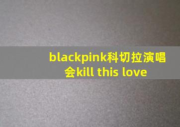 blackpink科切拉演唱会kill this love